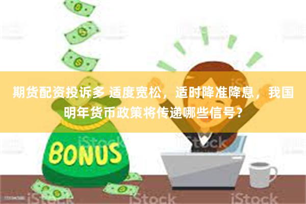期货配资投诉多 适度宽松，适时降准降息，我国明年货币政策将传递哪些信号？