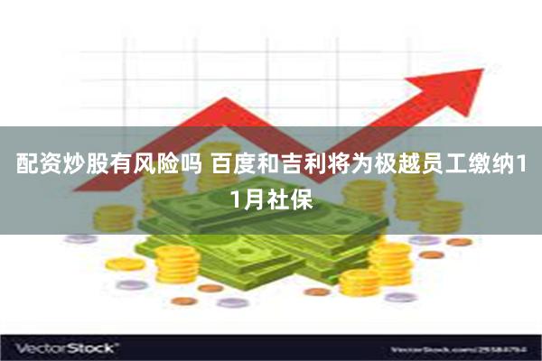 配资炒股有风险吗 百度和吉利将为极越员工缴纳11月社保