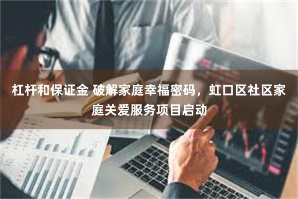杠杆和保证金 破解家庭幸福密码，虹口区社区家庭关爱服务项目启动