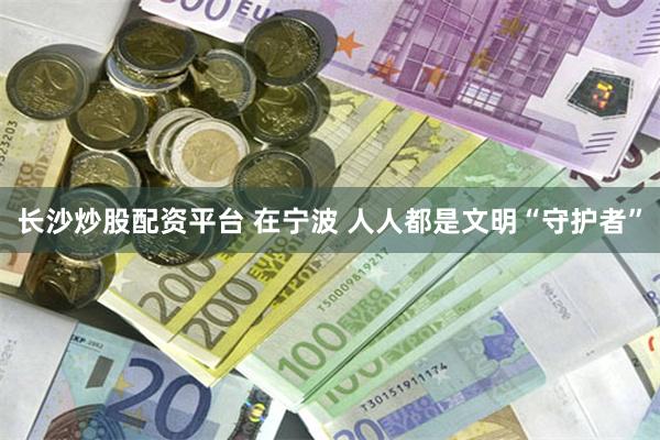 长沙炒股配资平台 在宁波 人人都是文明“守护者”