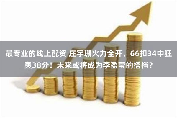 最专业的线上配资 庄宇珊火力全开，66扣34中狂轰38分！未来或将成为李盈莹的搭档？