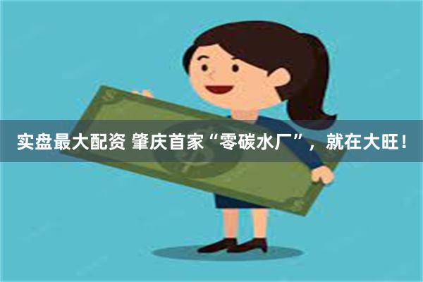 实盘最大配资 肇庆首家“零碳水厂”，就在大旺！