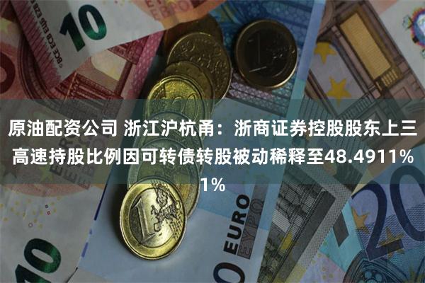 原油配资公司 浙江沪杭甬：浙商证券控股股东上三高速持股比例因可转债转股被动稀释至48.4911%