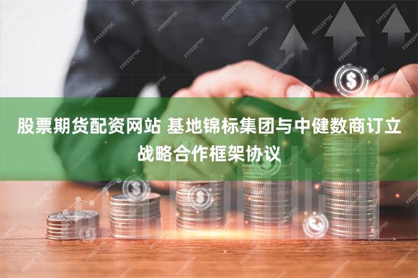 股票期货配资网站 基地锦标集团与中健数商订立战略合作框架协议