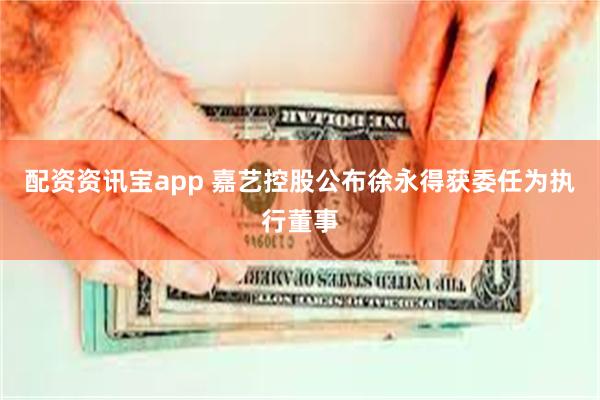 配资资讯宝app 嘉艺控股公布徐永得获委任为执行董事