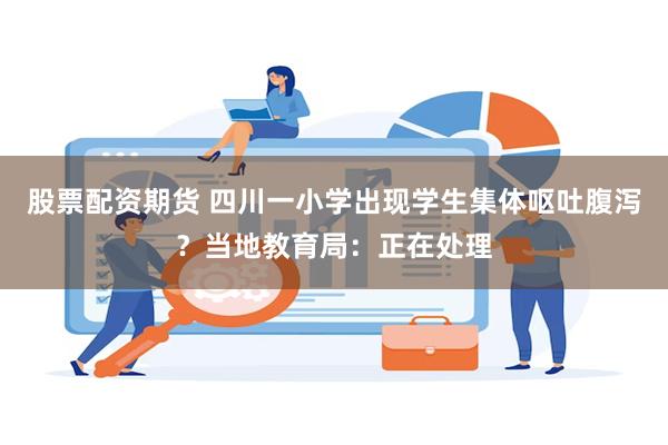 股票配资期货 四川一小学出现学生集体呕吐腹泻？当地教育局：正在处理