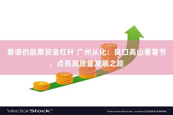 靠谱的股票资金杠杆 广州从化：良口高山番薯节，点亮高质量发展之路