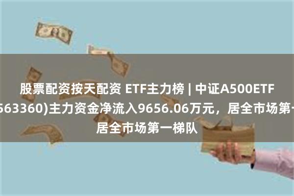 股票配资按天配资 ETF主力榜 | 中证A500ETF基金(563360)主力资金净流入9656.06万元，居全市场第一梯队