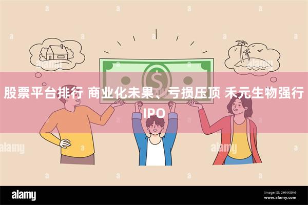 股票平台排行 商业化未果、亏损压顶 禾元生物强行IPO