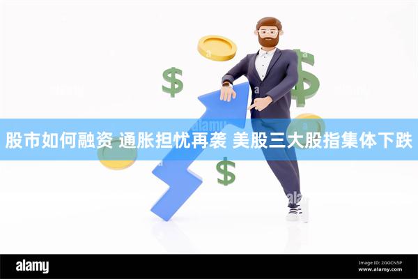 股市如何融资 通胀担忧再袭 美股三大股指集体下跌