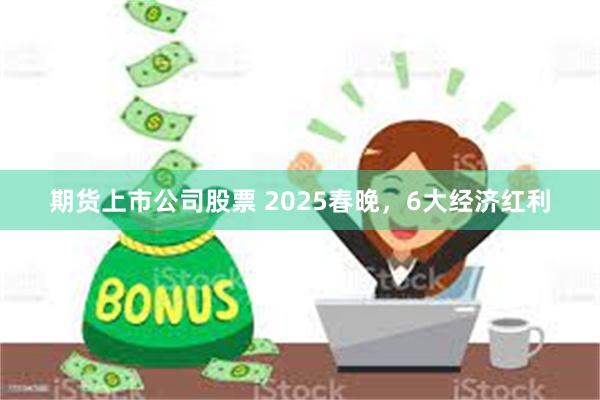 期货上市公司股票 2025春晚，6大经济红利