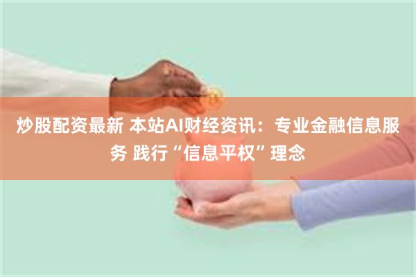 炒股配资最新 本站AI财经资讯:专业金融信息服务 践行“信息平权”理念