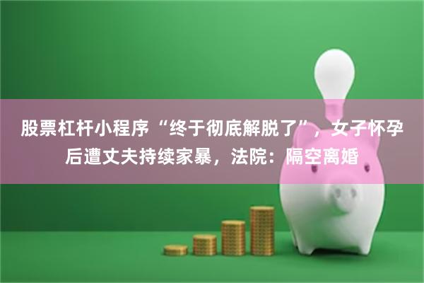 股票杠杆小程序 “终于彻底解脱了”，女子怀孕后遭丈夫持续家暴，法院：隔空离婚