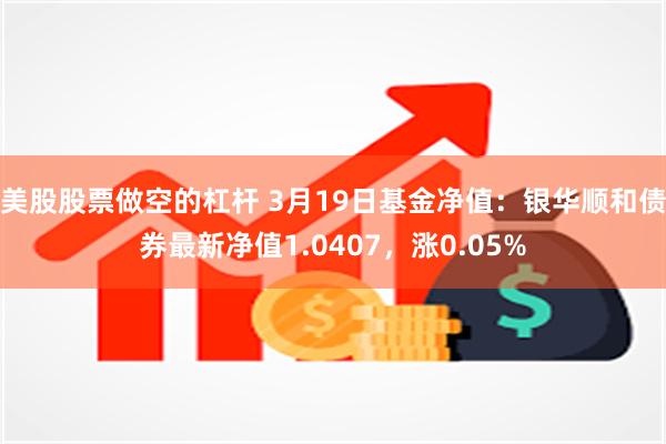 美股股票做空的杠杆 3月19日基金净值：银华顺和债券最新净值1.0407，涨0.05%