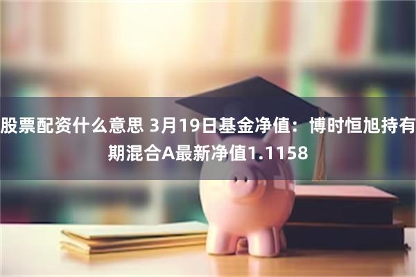 股票配资什么意思 3月19日基金净值：博时恒旭持有期混合A最新净值1.1158