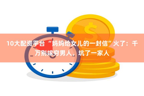 10大配资平台 “妈妈给女儿的一封信”火了：千万别嫁穷男人，坑了一家人