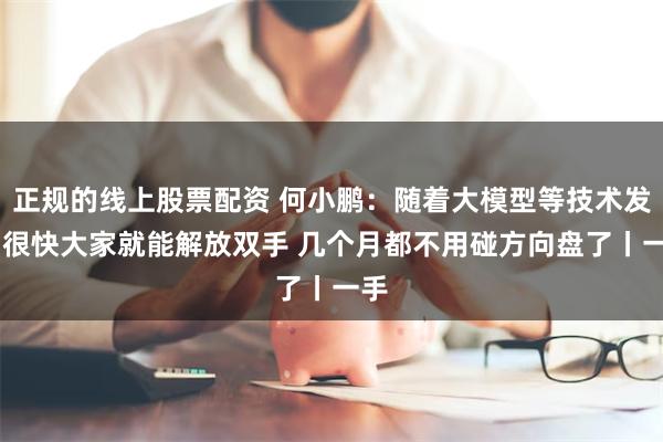 正规的线上股票配资 何小鹏：随着大模型等技术发展 很快大家就能解放双手 几个月都不用碰方向盘了丨一手