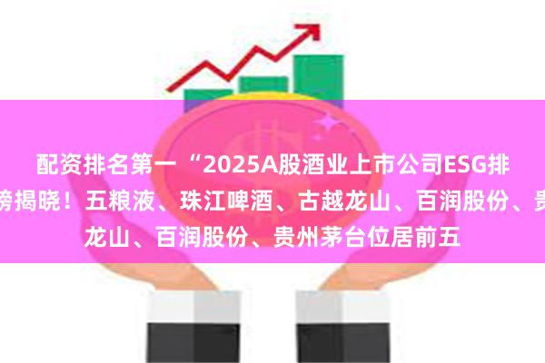 配资排名第一 “2025A股酒业上市公司ESG排行榜TOP20”重磅揭晓！五粮液、珠江啤酒、古越龙山、百润股份、贵州茅台位居前五