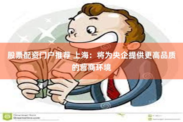 股票配资门户推荐 上海：将为央企提供更高品质的营商环境