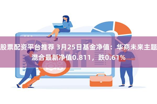 股票配资平台推荐 3月25日基金净值：华商未来主题混合最新净值0.811，跌0.61%