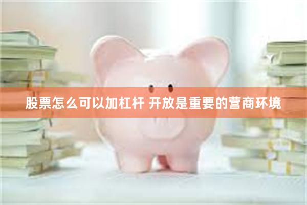 股票怎么可以加杠杆 开放是重要的营商环境