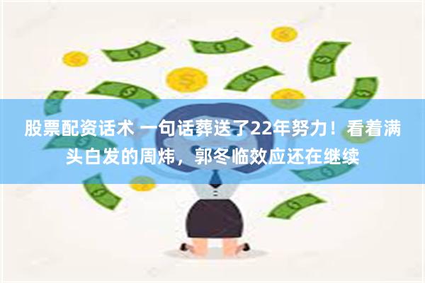 股票配资话术 一句话葬送了22年努力！看着满头白发的周炜，郭冬临效应还在继续