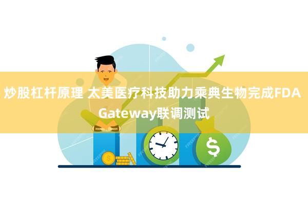 炒股杠杆原理 太美医疗科技助力乘典生物完成FDA Gateway联调测试
