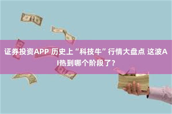 证券投资APP 历史上“科技牛”行情大盘点 这波AI热到哪个阶段了？
