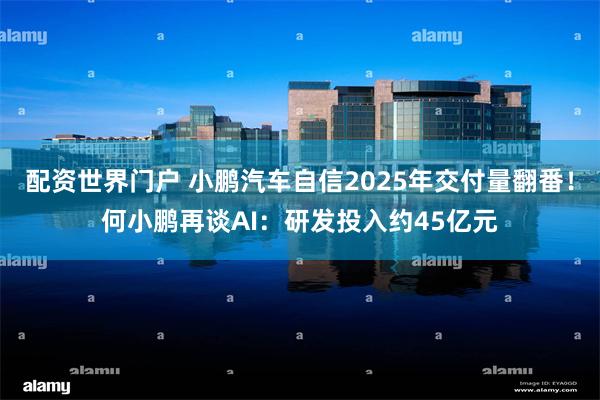 配资世界门户 小鹏汽车自信2025年交付量翻番！何小鹏再谈AI：研发投入约45亿元