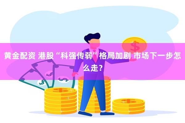 黄金配资 港股“科强传弱”格局加剧 市场下一步怎么走？
