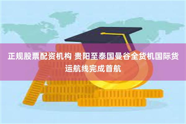 正规股票配资机构 贵阳至泰国曼谷全货机国际货运航线完成首航