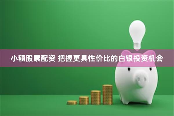 小额股票配资 把握更具性价比的白银投资机会