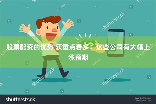 股票配资的优势 获重点看多！这些公司有大幅上涨预期