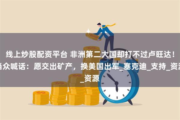 线上炒股配资平台 非洲第二大国却打不过卢旺达！当众喊话：愿交出矿产，换美国出军_塞克迪_支持_资源