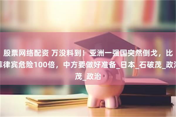 股票网络配资 万没料到！亚洲一强国突然倒戈，比菲律宾危险100倍，中方要做好准备_日本_石破茂_政治