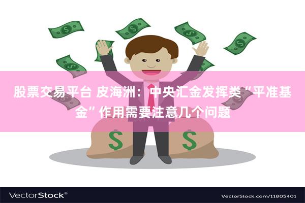 股票交易平台 皮海洲：中央汇金发挥类“平准基金”作用需要注意几个问题