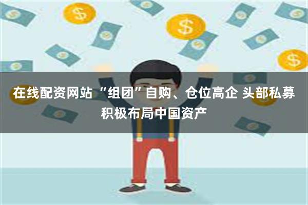 在线配资网站 “组团”自购、仓位高企 头部私募积极布局中国资产
