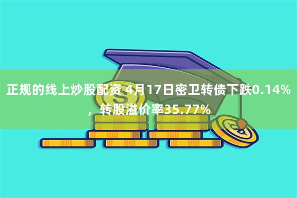 正规的线上炒股配资 4月17日密卫转债下跌0.14%，转股溢价率35.77%