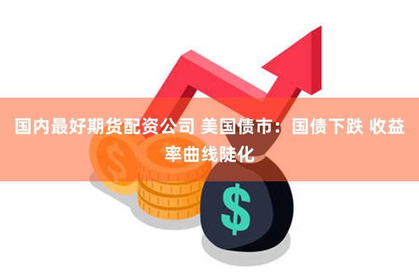国内最好期货配资公司 美国债市：国债下跌 收益率曲线陡化