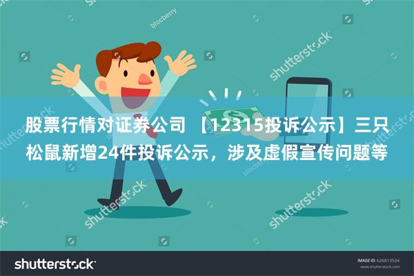 股票行情对证券公司 【12315投诉公示】三只松鼠新增24件投诉公示，涉及虚假宣传问题等