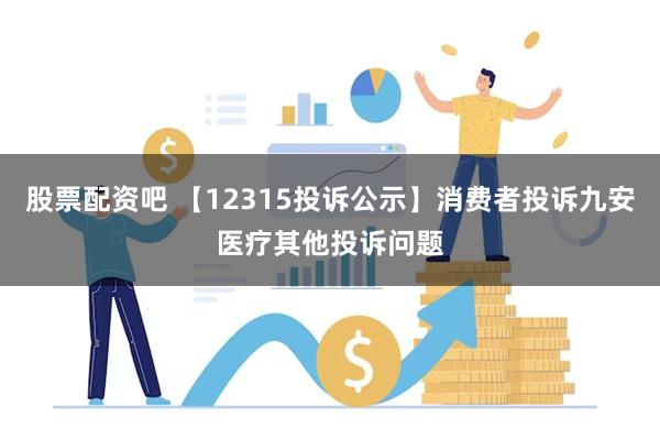 股票配资吧 【12315投诉公示】消费者投诉九安医疗其他投诉问题