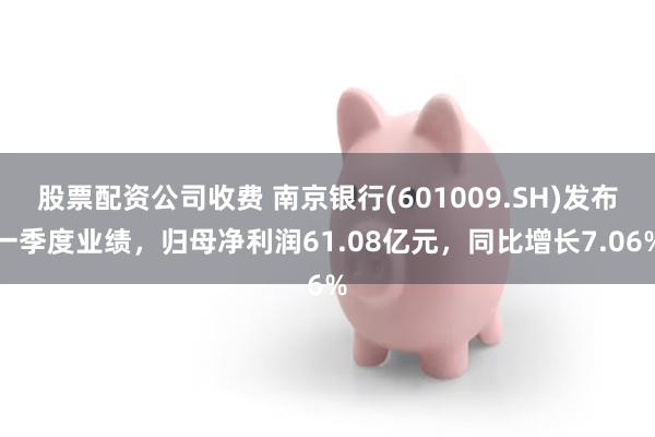 股票配资公司收费 南京银行(601009.SH)发布一季度业绩，归母净利润61.08亿元，同比增长7.06%