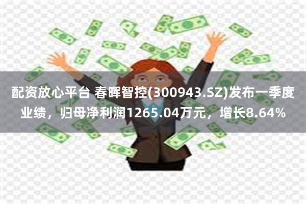 配资放心平台 春晖智控(300943.SZ)发布一季度业绩，归母净利润1265.04万元，增长8.64%