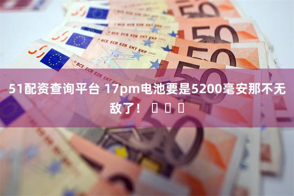 51配资查询平台 17pm电池要是5200毫安那不无敌了！ ​​​