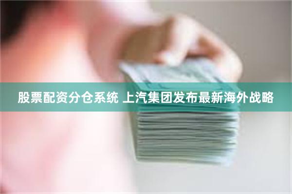 股票配资分仓系统 上汽集团发布最新海外战略