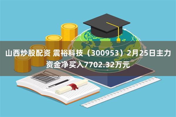 山西炒股配资 震裕科技（300953）2月25日主力资金净买入7702.32万元