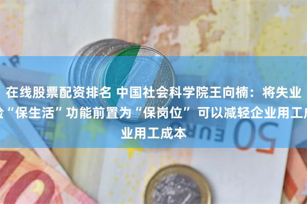 在线股票配资排名 中国社会科学院王向楠：将失业保险“保生活”功能前置为“保岗位” 可以减轻企业用工成本