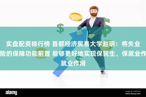 实盘配资排行榜 首都经济贸易大学赵明：将失业保险的保障功能前置 能够更好地实现保民生、保就业作用