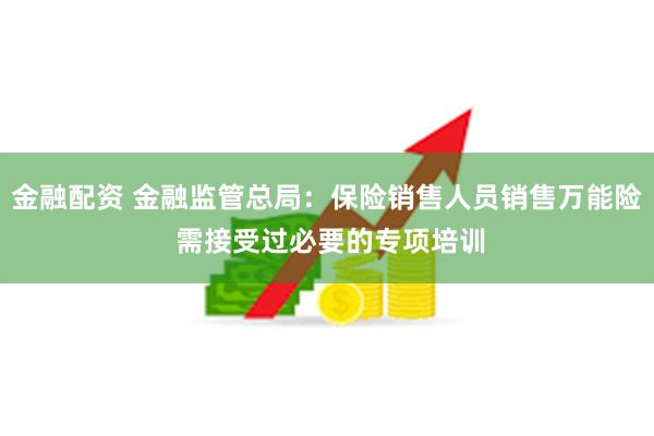 金融配资 金融监管总局：保险销售人员销售万能险 需接受过必要的专项培训