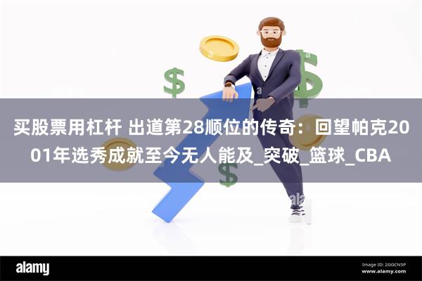 买股票用杠杆 出道第28顺位的传奇：回望帕克2001年选秀成就至今无人能及_突破_篮球_CBA
